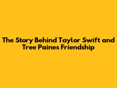 The Story Behind Taylor Swift and Tree Paine's Friendship