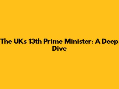 The UK's 13th Prime Minister: A Deep Dive
