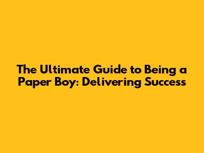 The Ultimate Guide to Being a Paper Boy: Delivering Success