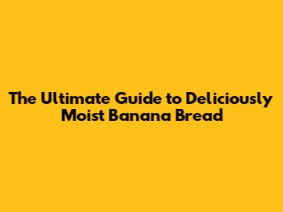 The Ultimate Guide to Deliciously Moist Banana Bread