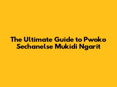 The Ultimate Guide to Pwoko Sechanelse Mukidi Ngarit