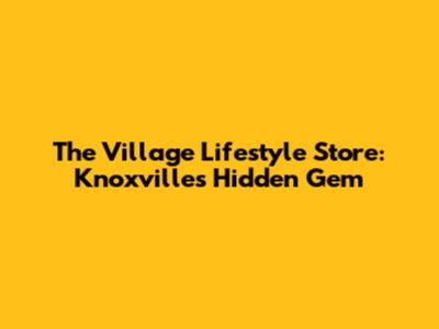 The Village Lifestyle Store: Knoxville's Hidden Gem