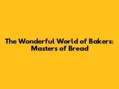 The Wonderful World of Bakers: Masters of Bread