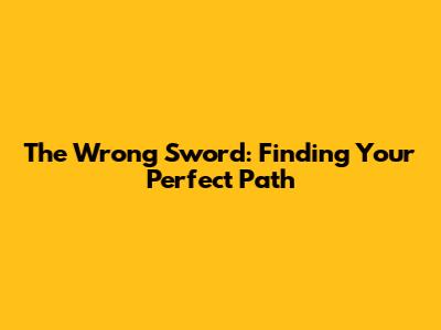 The Wrong Sword: Finding Your Perfect Path