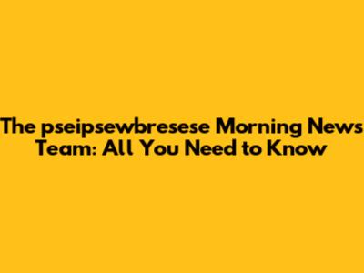 The pseipsewbresese Morning News Team: All You Need to Know