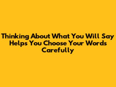 Thinking About What You Will Say Helps You Choose Your Words Carefully