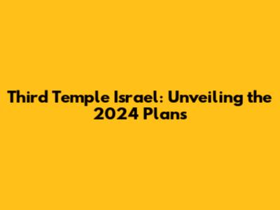 Third Temple Israel: Unveiling the 2024 Plans