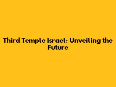 Third Temple Israel: Unveiling the Future