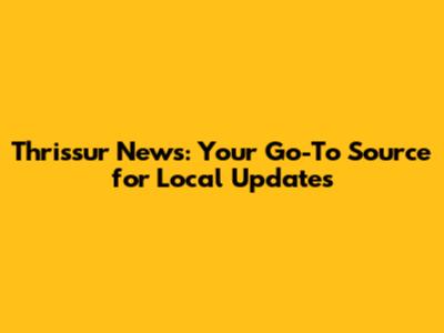 Thrissur News: Your Go-To Source for Local Updates