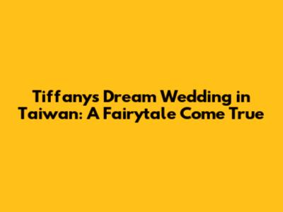 Tiffany's Dream Wedding in Taiwan: A Fairytale Come True