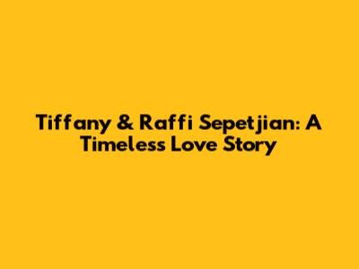 Tiffany & Raffi Sepetjian: A Timeless Love Story
