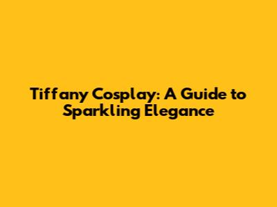 Tiffany Cosplay: A Guide to Sparkling Elegance