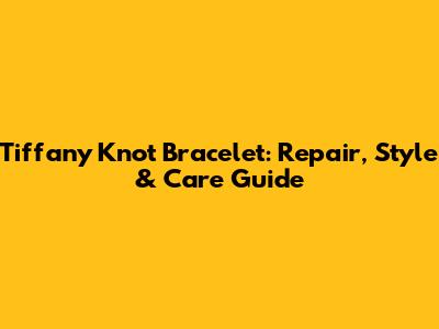 Tiffany Knot Bracelet: Repair, Style & Care Guide