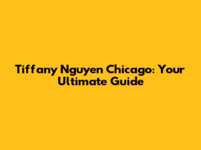 Tiffany Nguyen Chicago: Your Ultimate Guide