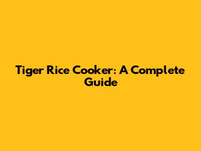 Tiger Rice Cooker: A Complete Guide