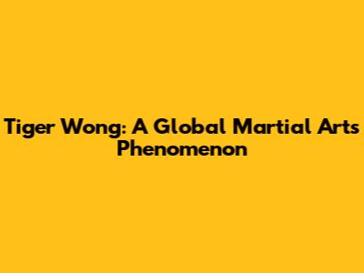 Tiger Wong: A Global Martial Arts Phenomenon