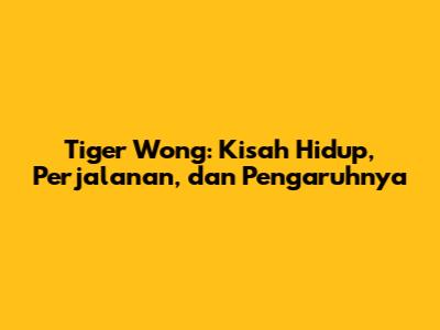 Tiger Wong: Kisah Hidup, Perjalanan, dan Pengaruhnya