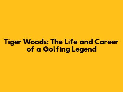 Tiger Woods: The Life and Career of a Golfing Legend