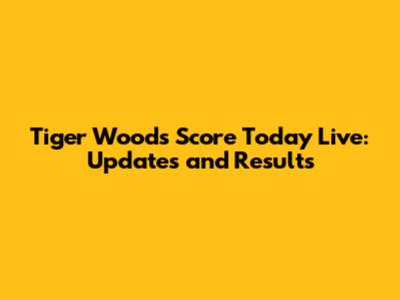 Tiger Woods Score Today Live: Updates and Results