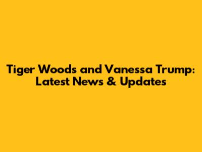 Tiger Woods and Vanessa Trump: Latest News & Updates