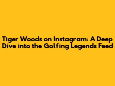 Tiger Woods on Instagram: A Deep Dive into the Golfing Legend's Feed