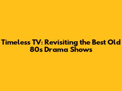 Timeless TV: Revisiting the Best Old 80s Drama Shows