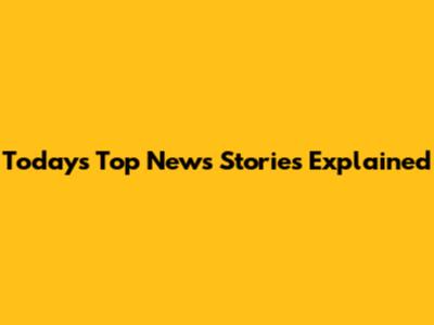 Today's Top News Stories Explained
