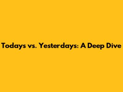 Today's vs. Yesterday's: A Deep Dive