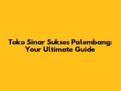 Toko Sinar Sukses Palembang: Your Ultimate Guide
