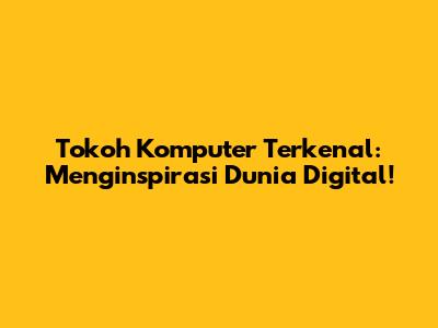 Tokoh Komputer Terkenal: Menginspirasi Dunia Digital!