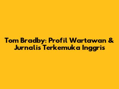 Tom Bradby: Profil Wartawan & Jurnalis Terkemuka Inggris