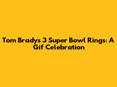 Tom Brady's 3 Super Bowl Rings: A Gif Celebration
