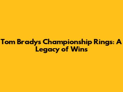 Tom Brady's Championship Rings: A Legacy of Wins