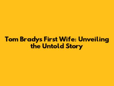 Tom Brady's First Wife: Unveiling the Untold Story