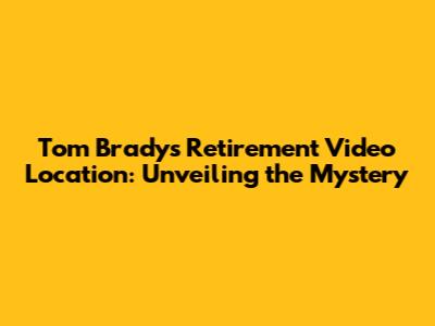 Tom Brady's Retirement Video Location: Unveiling the Mystery