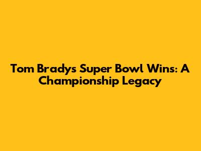 Tom Brady's Super Bowl Wins: A Championship Legacy