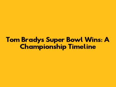 Tom Brady's Super Bowl Wins: A Championship Timeline