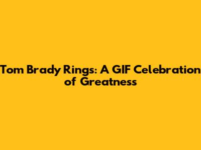 Tom Brady Rings: A GIF Celebration of Greatness
