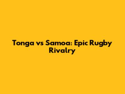 Tonga vs Samoa: Epic Rugby Rivalry