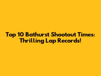 Top 10 Bathurst Shootout Times: Thrilling Lap Records!