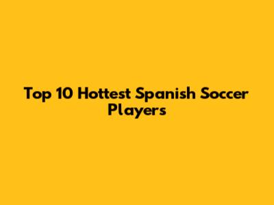 Top 10 Hottest Spanish Soccer Players