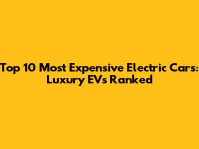 Top 10 Most Expensive Electric Cars: Luxury EVs Ranked