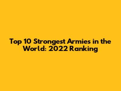 Top 10 Strongest Armies in the World: 2022 Ranking