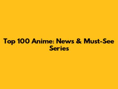 Top 100 Anime: News & Must-See Series