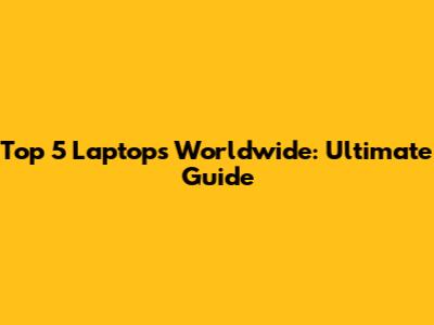 Top 5 Laptops Worldwide: Ultimate Guide