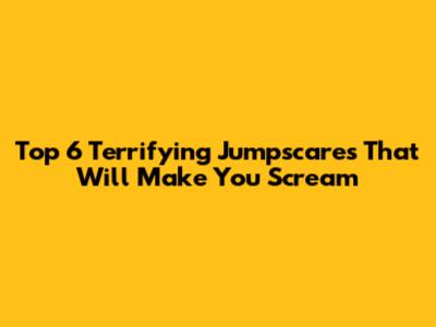 Top 6 Terrifying Jumpscares That Will Make You Scream