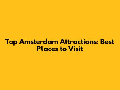 Top Amsterdam Attractions: Best Places to Visit