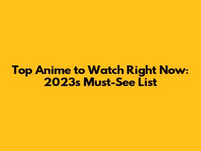 Top Anime to Watch Right Now: 2023's Must-See List