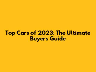 Top Cars of 2023: The Ultimate Buyer's Guide