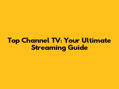 Top Channel TV: Your Ultimate Streaming Guide
